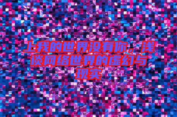 上我的世界沒有你,淺談網(wǎng)絡(luò)世界的虛幻與現(xiàn)實(shí)