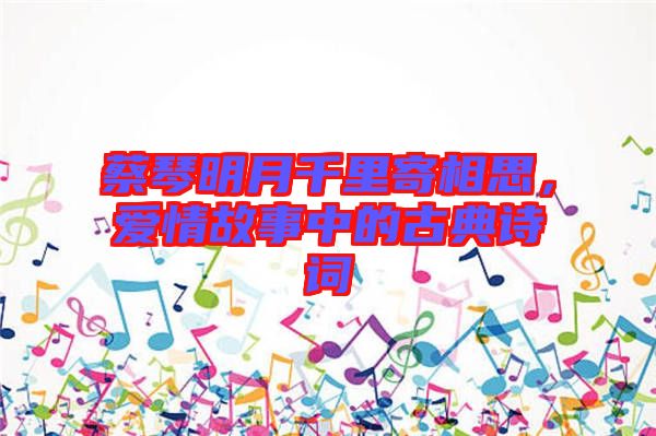 蔡琴明月千里寄相思,愛(ài)情故事中的古典詩(shī)詞