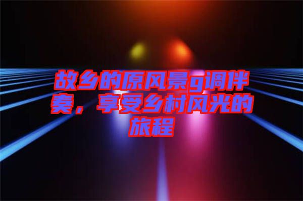 故鄉的原風景g調伴奏，享受鄉村風光的旅程