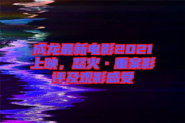 成龍最新電影2021上映，怒火·重案影評(píng)及觀影感受
