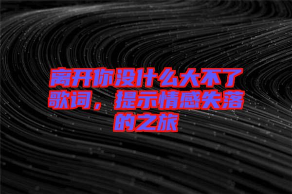離開你沒(méi)什么大不了歌詞，提示情感失落的之旅
