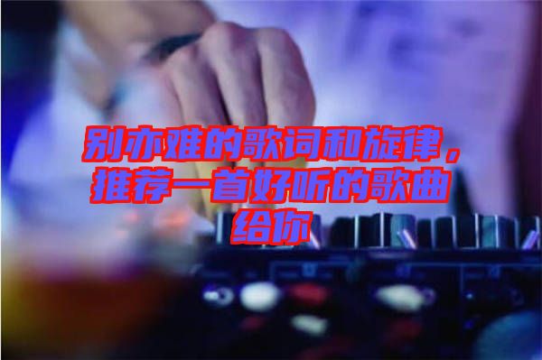 別亦難的歌詞和旋律，推薦一首好聽的歌曲給你