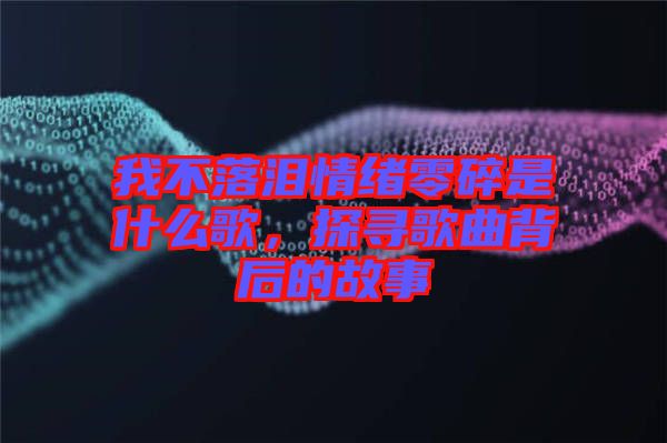我不落淚情緒零碎是什么歌，探尋歌曲背后的故事
