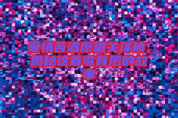 愛情苦酒原唱關澤楠，揭秘這首歌背后的故事