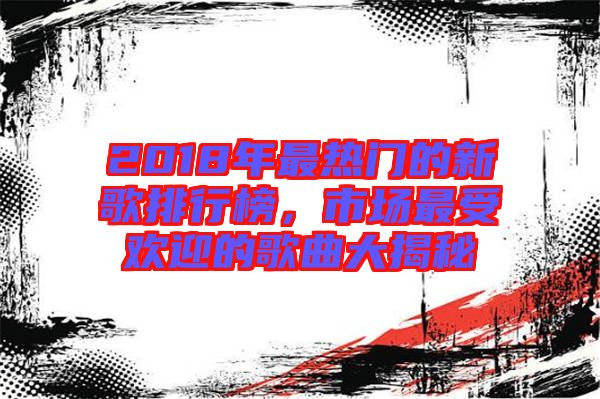 2018年最熱門的新歌排行榜，市場最受歡迎的歌曲大揭秘