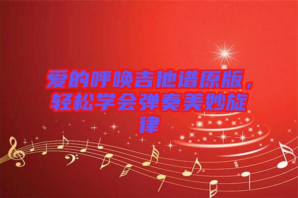愛的呼喚吉他譜原版,輕松學(xué)會(huì)彈奏美妙旋律