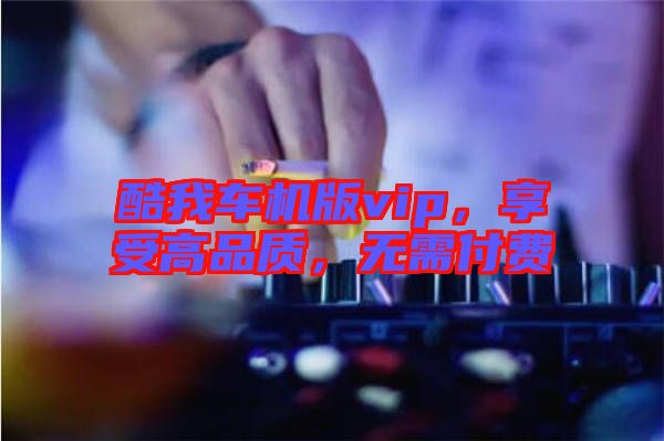 酷我車機版vip，享受高品質(zhì)，無需付費