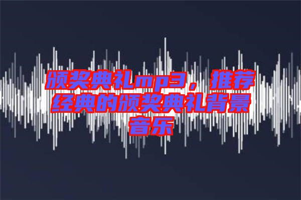頒獎(jiǎng)典禮mp3,推薦經(jīng)典的頒獎(jiǎng)典禮背景音樂(lè)