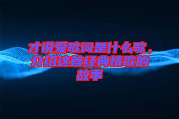 才說愛歌詞是什么歌，介紹這首經典情歌的故事