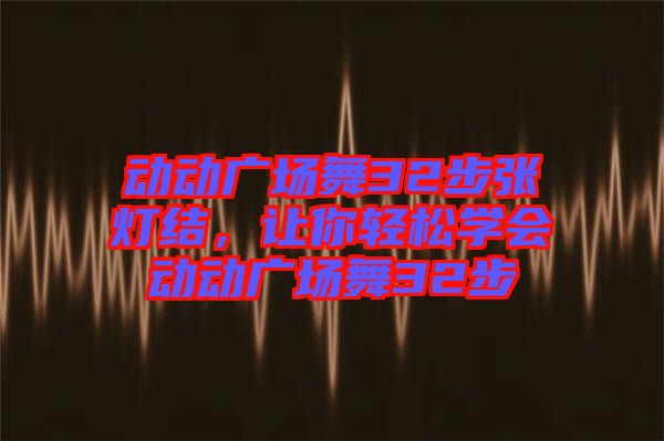 動動廣場舞32步張燈結,讓你輕松學會動動廣場舞32步