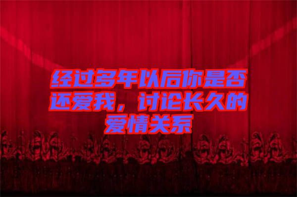 經過多年以后你是否還愛我,討論長久的愛情關系