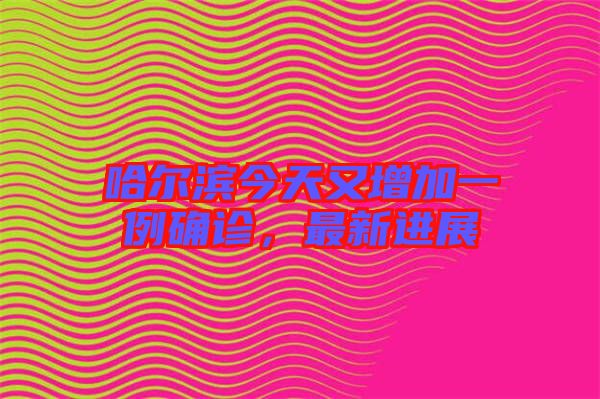 哈爾濱今天又增加一例確診,最新進(jìn)展