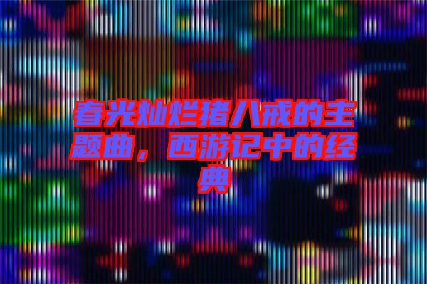 春光燦爛豬八戒的主題曲，西游記中的經(jīng)典