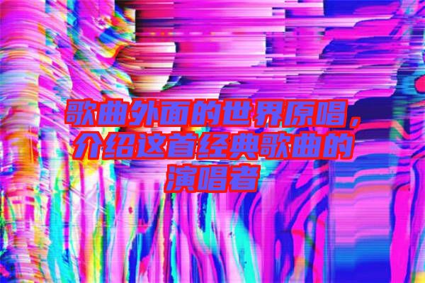 歌曲外面的世界原唱,介紹這首經(jīng)典歌曲的演唱者