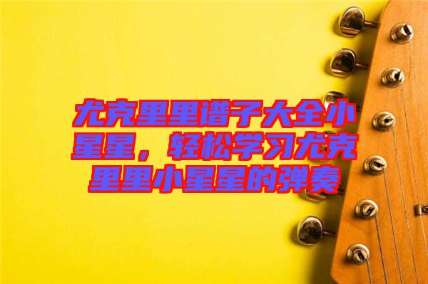 尤克里里譜子大全小星星，輕松學習尤克里里小星星的彈奏