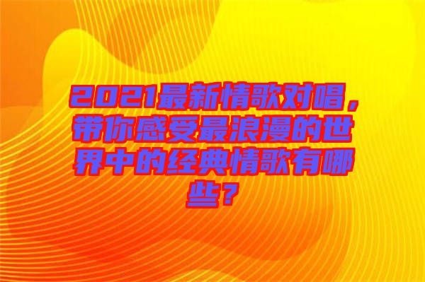 2021最新情歌對唱，帶你感受最浪漫的世界中的經典情歌有哪些？