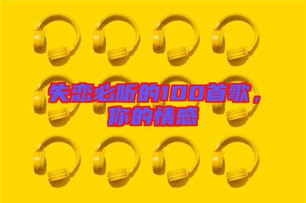 失戀必聽的100首歌,你的情感