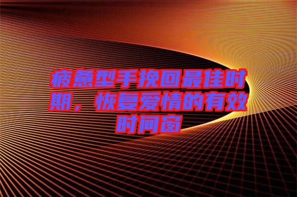 疲憊型手挽回最佳時期,恢復(fù)愛情的有效時間窗