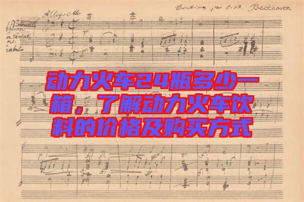 動(dòng)力火車24瓶多少一箱,了解動(dòng)力火車飲料的價(jià)格及購(gòu)買方式