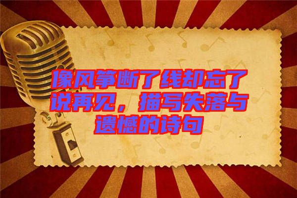 像風(fēng)箏斷了線卻忘了說(shuō)再見(jiàn),描寫(xiě)失落與遺憾的詩(shī)句