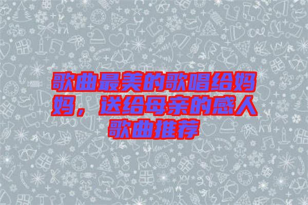 歌曲最美的歌唱給媽媽?zhuān)徒o母親的感人歌曲推薦