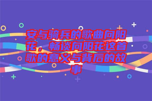 安與騎兵的歌曲向陽花，暢談向陽花這首歌的意義與背后的故事