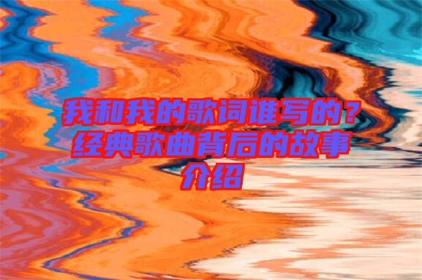 我和我的歌詞誰寫的?經典歌曲背后的故事介紹