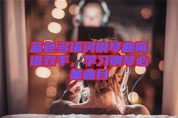 藍色多瑙河鋼琴曲簡譜雙手,學習鋼琴必備曲目