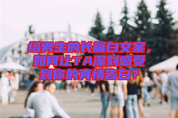 給男生的長篇白文案，如何讓TA深刻感受到你的真情告白？