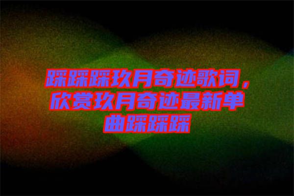 踩踩踩玖月奇跡歌詞，欣賞玖月奇跡最新單曲踩踩踩