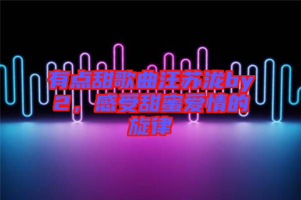 有點甜歌曲汪蘇瀧by2，感受甜蜜愛情的旋律