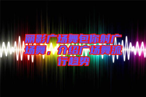 麗影廣場(chǎng)舞包你射廣場(chǎng)舞，介紹廣場(chǎng)舞流行趨勢(shì)