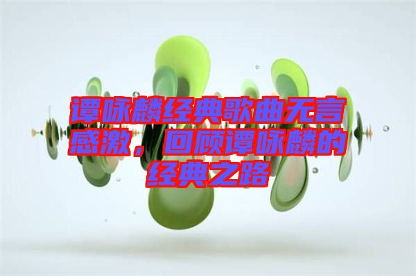 譚詠麟經典歌曲無言感激，回顧譚詠麟的經典之路