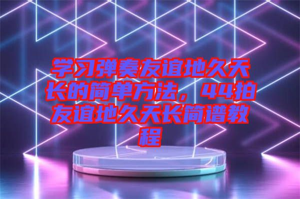 學習彈奏友誼地久天長的簡單方法，44拍友誼地久天長簡譜教程