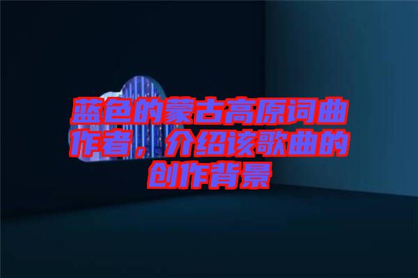 藍色的蒙古高原詞曲作者，介紹該歌曲的創作背景