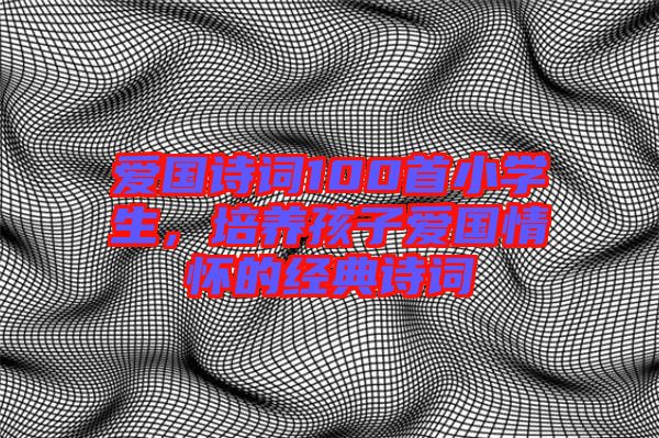 愛國詩詞100首小學(xué)生,培養(yǎng)孩子愛國情懷的經(jīng)典詩詞