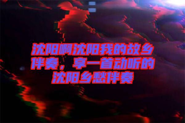 沈陽啊沈陽我的故鄉(xiāng)伴奏，享一首動聽的沈陽鄉(xiāng)愁伴奏