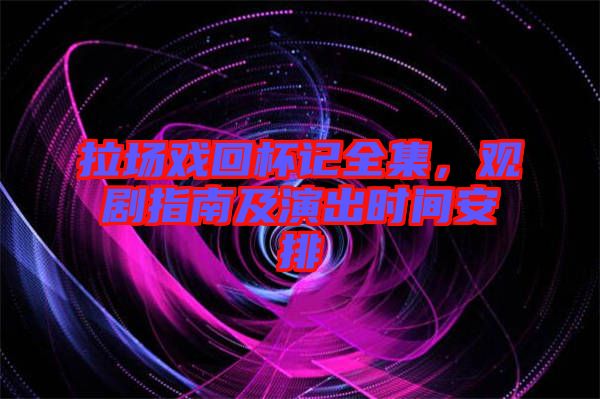 拉場戲回杯記全集，觀劇指南及演出時間安排