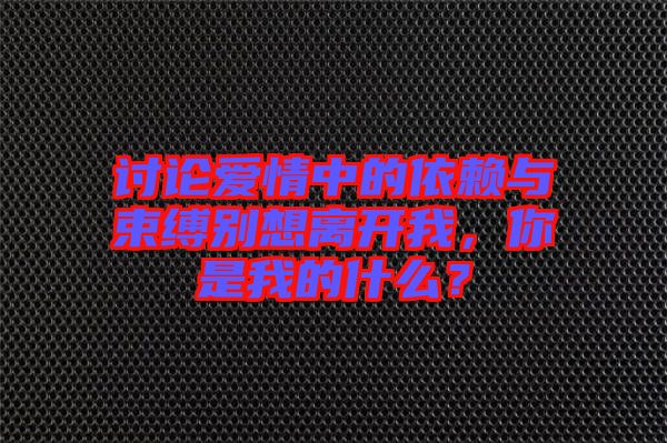 討論愛情中的依賴與束縛別想離開我，你是我的什么？