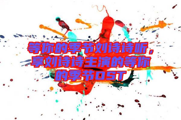 等你的季節劉詩詩聽,享劉詩詩主演的等你的季節OST