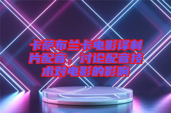 卡薩布蘭卡電影譯制片配音,討論配音技術(shù)對(duì)電影的影響