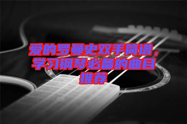 愛的羅曼史雙手簡譜,學(xué)習(xí)鋼琴必備的曲目推薦