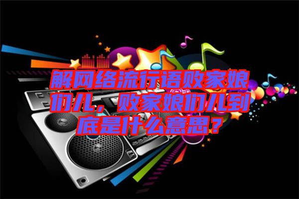 解網絡流行語敗家娘們兒，敗家娘們兒到底是什么意思？