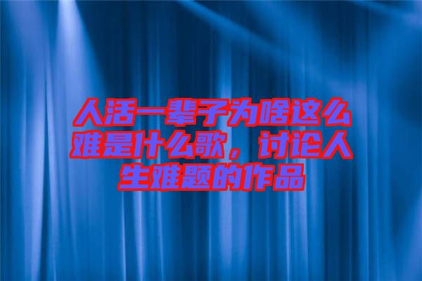人活一輩子為啥這么難是什么歌，討論人生難題的作品