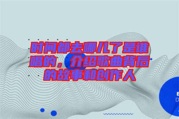 時(shí)間都去哪兒了是誰(shuí)唱的，介紹歌曲背后的故事和創(chuàng)作人