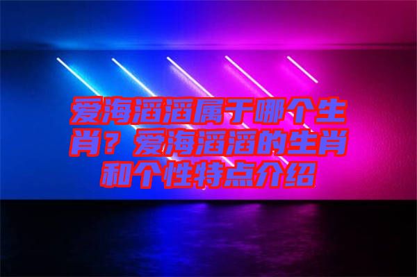 愛海滔滔屬于哪個生肖?愛海滔滔的生肖和個性特點介紹