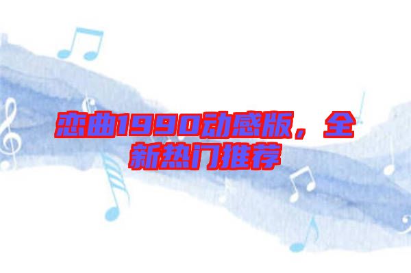 戀曲1990動(dòng)感版,全新熱門(mén)推薦