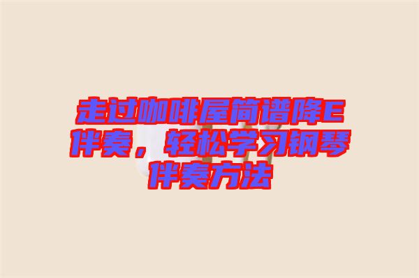 走過咖啡屋簡譜降E伴奏，輕松學(xué)習(xí)鋼琴伴奏方法