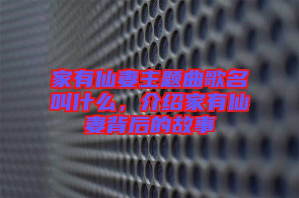 家有仙妻主題曲歌名叫什么,介紹家有仙妻背后的故事