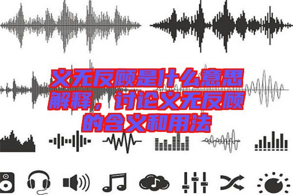 義無反顧是什么意思解釋，討論義無反顧的含義和用法
